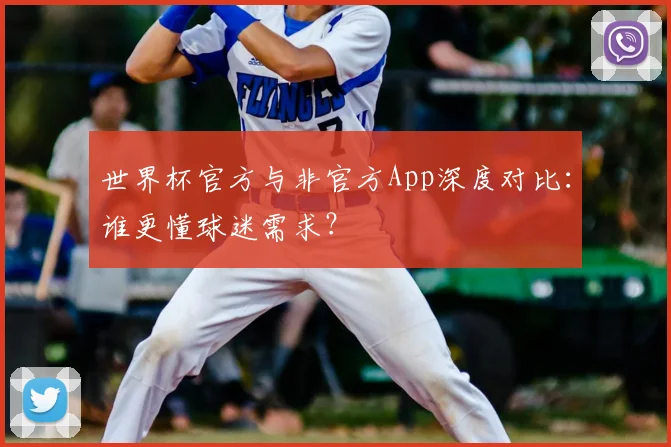 世界杯官方与非官方App深度对比：谁更懂球迷需求？