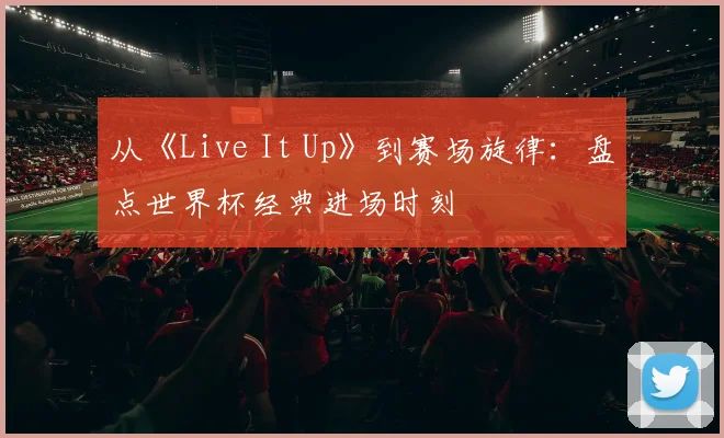 从《Live It Up》到赛场旋律：盘点世界杯经典进场时刻