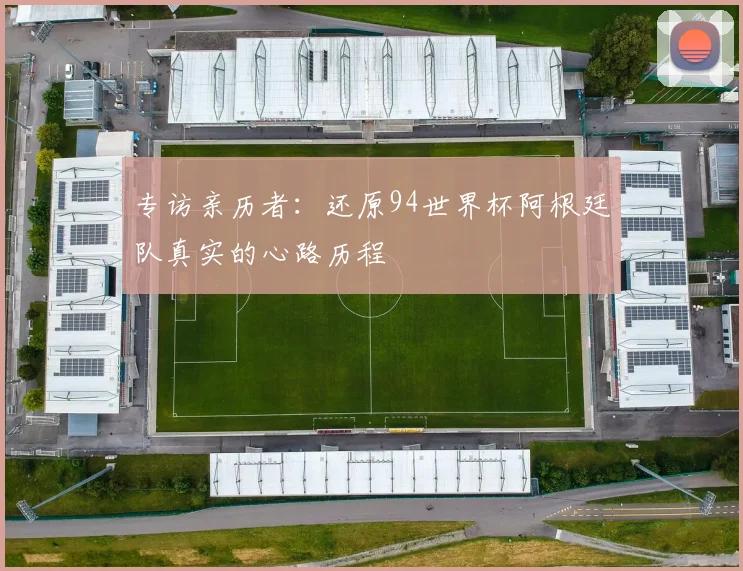 专访亲历者：还原94世界杯阿根廷队真实的心路历程