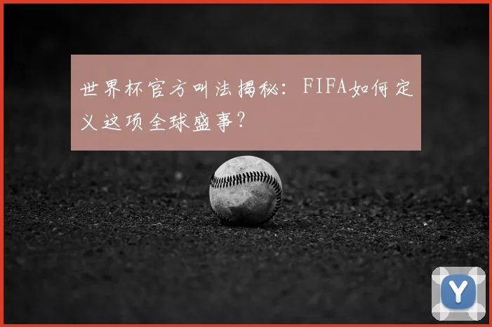 世界杯官方叫法揭秘：FIFA如何定义这项全球盛事？