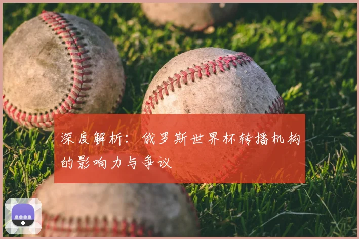 深度解析：俄罗斯世界杯转播机构的影响力与争议