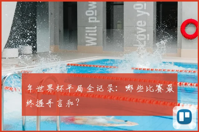 年世界杯平局全记录：哪些比赛最终握手言和？