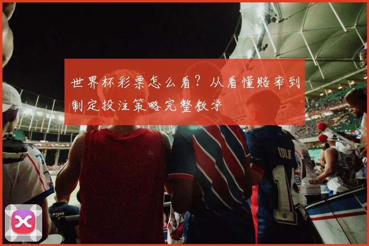 世界杯彩票怎么看?从看懂赔率到制定投注策略完整教学