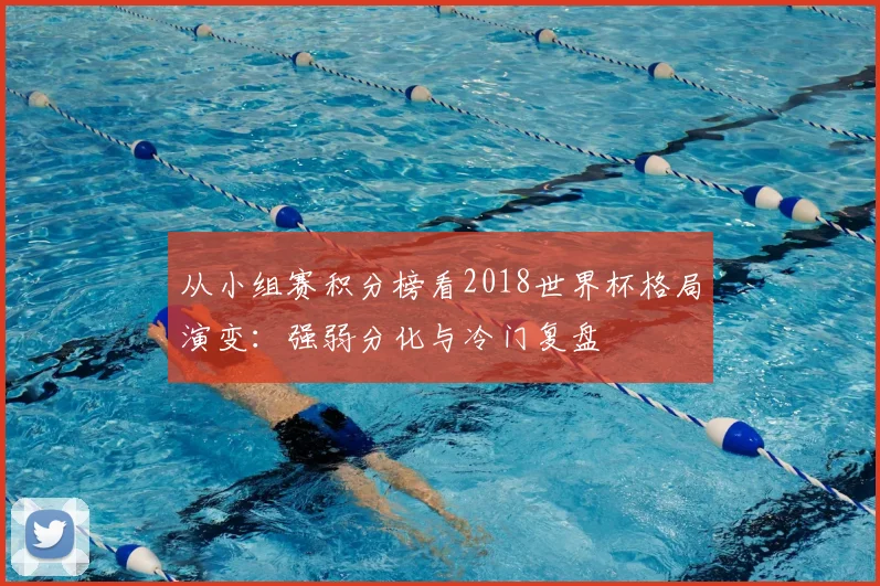 从小组赛积分榜看2018世界杯格局演变：强弱分化与冷门复盘