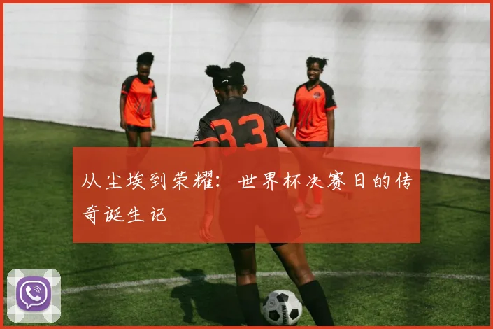 从尘埃到荣耀：世界杯决赛日的传奇诞生记