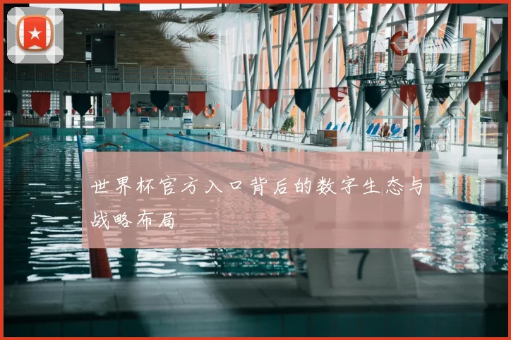 世界杯官方入口背后的数字生态与战略布局
