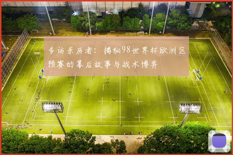 专访亲历者：揭秘98世界杯欧洲区预赛的幕后故事与战术博弈