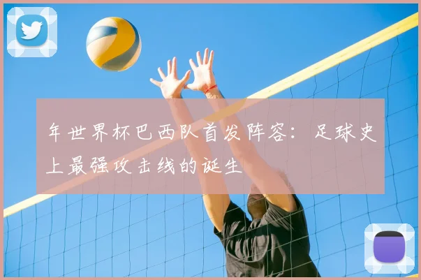 年世界杯巴西队首发阵容：足球史上最强攻击线的诞生