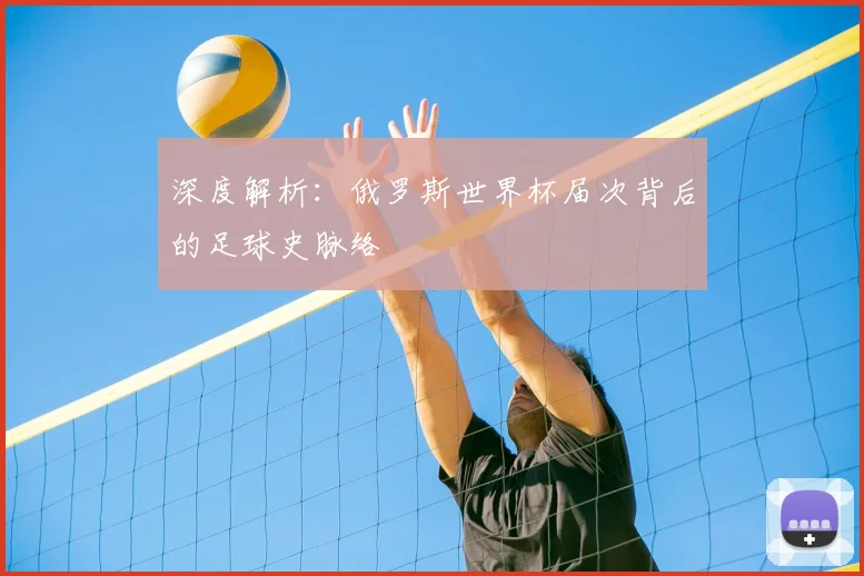 深度解析:俄罗斯世界杯届次背后的足球史脉络