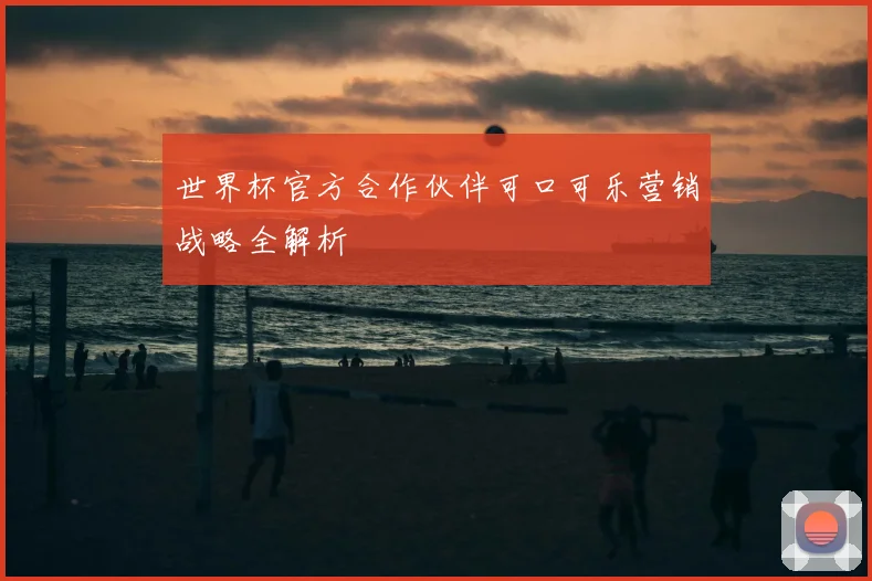 世界杯官方合作伙伴可口可乐营销战略全解析