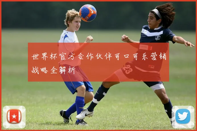 世界杯官方合作伙伴可口可乐营销战略全解析