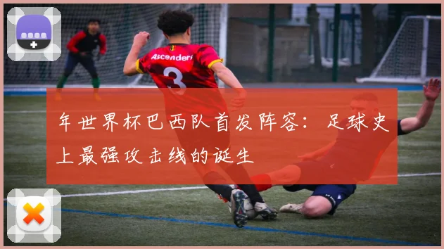 年世界杯巴西队首发阵容：足球史上最强攻击线的诞生