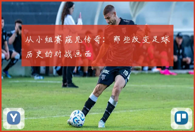 从小组赛窥见传奇：那些改变足球历史的对战画面