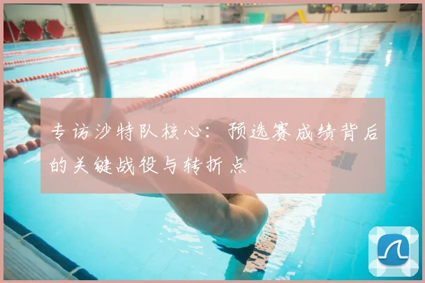 专访沙特队核心:预选赛成绩背后的关键战役与转折点