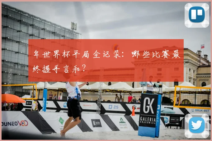 年世界杯平局全记录：哪些比赛最终握手言和？