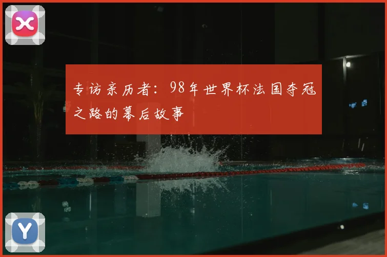 专访亲历者：98年世界杯法国夺冠之路的幕后故事
