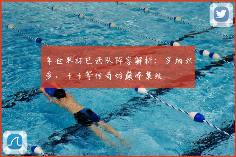 年世界杯巴西队阵容解析：罗纳尔多、卡卡等传奇的巅峰集结