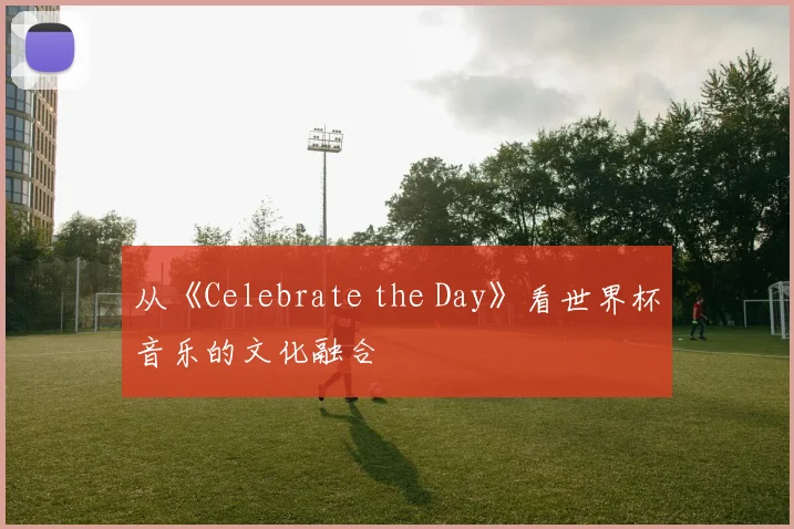 从《Celebrate the Day》看世界杯音乐的文化融合