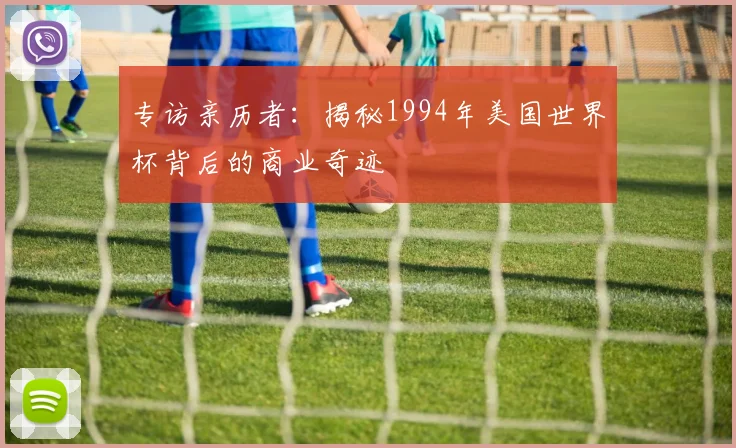 专访亲历者：揭秘1994年美国世界杯背后的商业奇迹