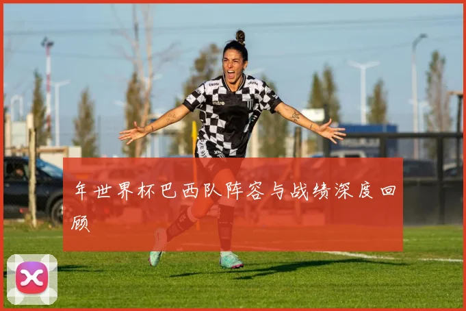 年世界杯巴西队阵容与战绩深度回顾