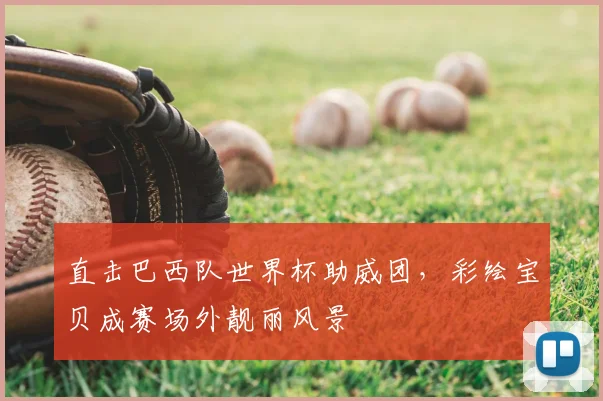 直击巴西队世界杯助威团，彩绘宝贝成赛场外靓丽风景