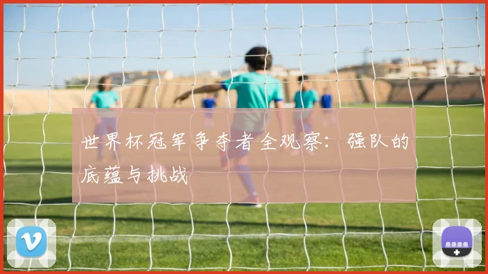 世界杯冠军争夺者全观察:强队的底蕴与挑战