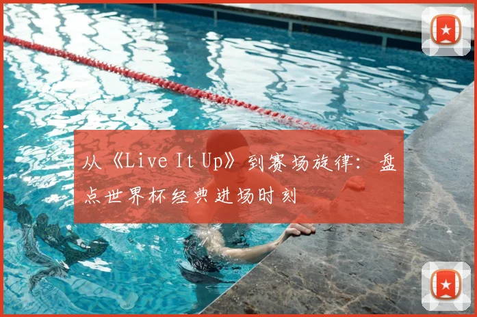 从《Live It Up》到赛场旋律：盘点世界杯经典进场时刻