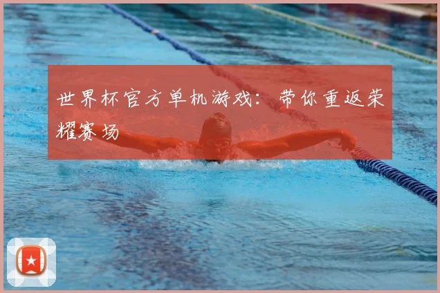 世界杯官方单机游戏：带你重返荣耀赛场